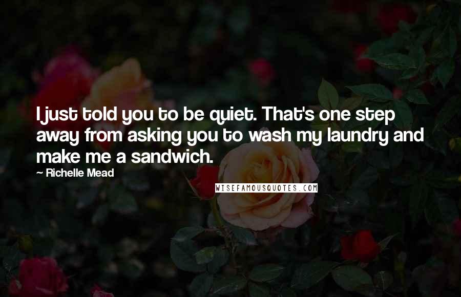 Richelle Mead Quotes: I just told you to be quiet. That's one step away from asking you to wash my laundry and make me a sandwich.