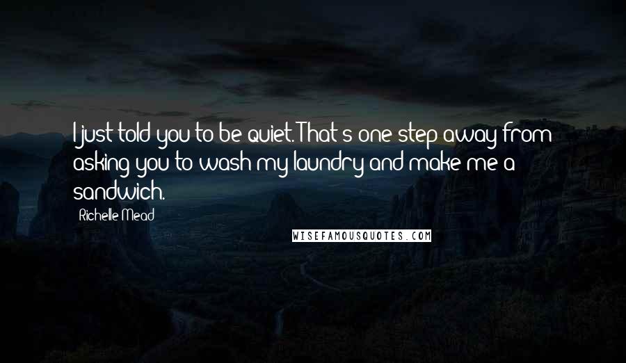 Richelle Mead Quotes: I just told you to be quiet. That's one step away from asking you to wash my laundry and make me a sandwich.