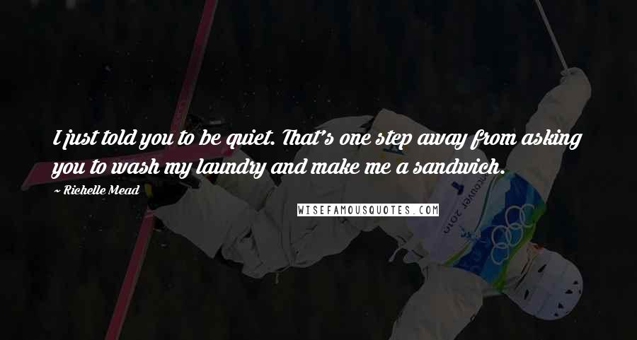 Richelle Mead Quotes: I just told you to be quiet. That's one step away from asking you to wash my laundry and make me a sandwich.