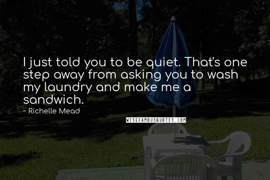 Richelle Mead Quotes: I just told you to be quiet. That's one step away from asking you to wash my laundry and make me a sandwich.