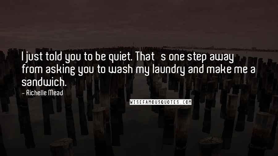 Richelle Mead Quotes: I just told you to be quiet. That's one step away from asking you to wash my laundry and make me a sandwich.