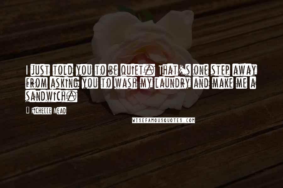 Richelle Mead Quotes: I just told you to be quiet. That's one step away from asking you to wash my laundry and make me a sandwich.