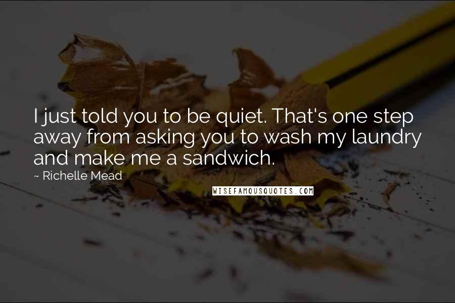 Richelle Mead Quotes: I just told you to be quiet. That's one step away from asking you to wash my laundry and make me a sandwich.