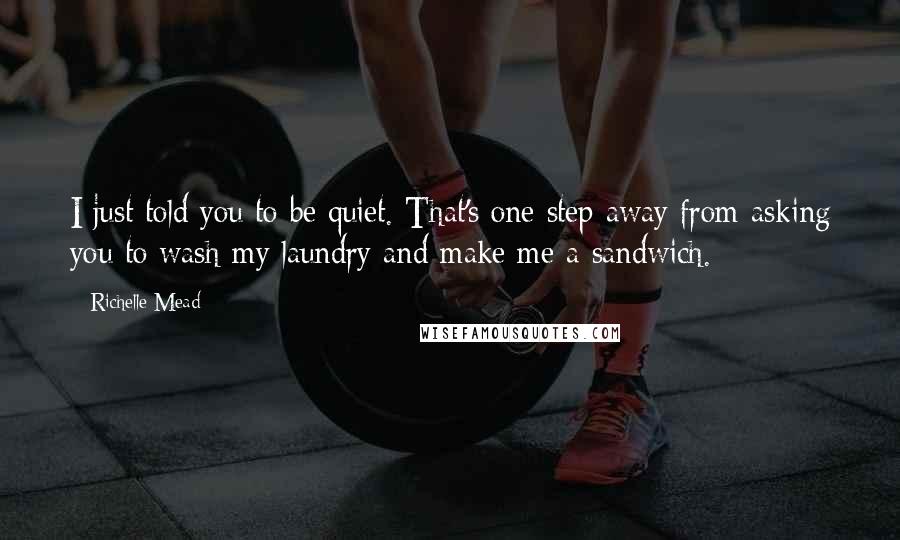 Richelle Mead Quotes: I just told you to be quiet. That's one step away from asking you to wash my laundry and make me a sandwich.