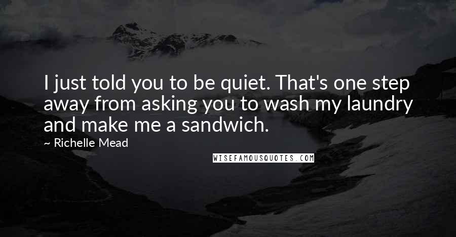 Richelle Mead Quotes: I just told you to be quiet. That's one step away from asking you to wash my laundry and make me a sandwich.