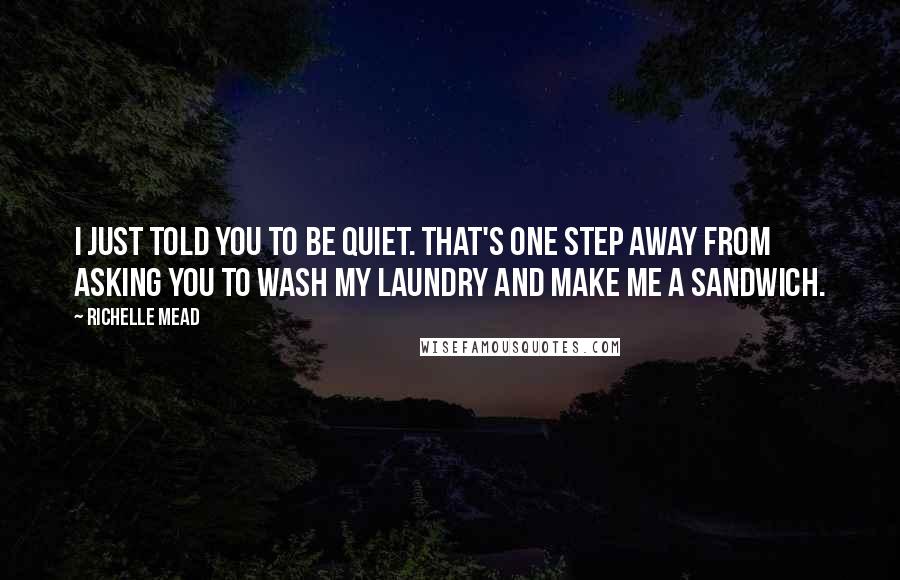 Richelle Mead Quotes: I just told you to be quiet. That's one step away from asking you to wash my laundry and make me a sandwich.