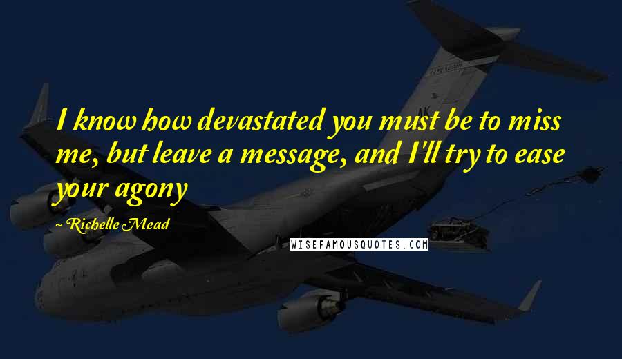 Richelle Mead Quotes: I know how devastated you must be to miss me, but leave a message, and I'll try to ease your agony