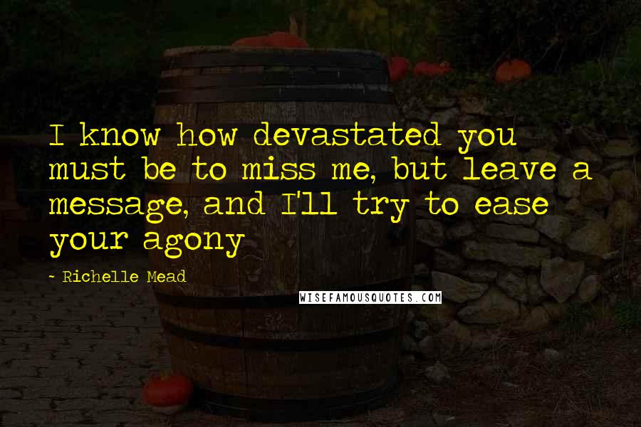 Richelle Mead Quotes: I know how devastated you must be to miss me, but leave a message, and I'll try to ease your agony