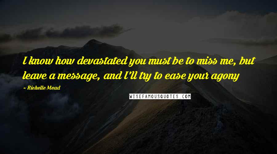 Richelle Mead Quotes: I know how devastated you must be to miss me, but leave a message, and I'll try to ease your agony