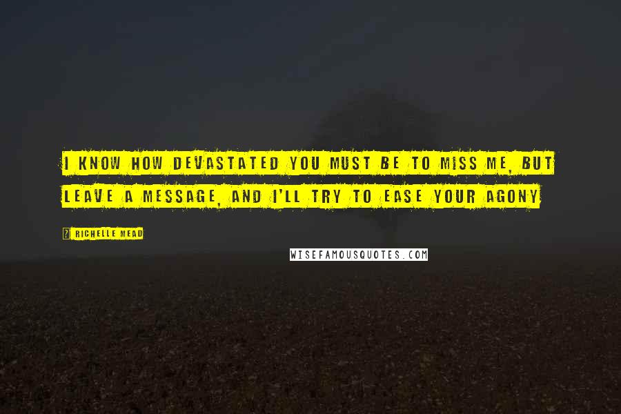 Richelle Mead Quotes: I know how devastated you must be to miss me, but leave a message, and I'll try to ease your agony