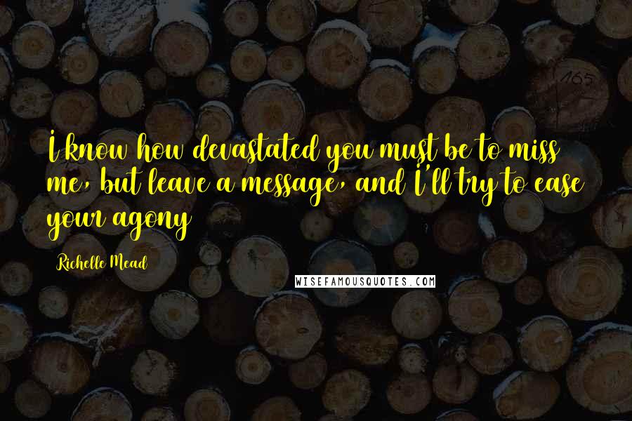Richelle Mead Quotes: I know how devastated you must be to miss me, but leave a message, and I'll try to ease your agony