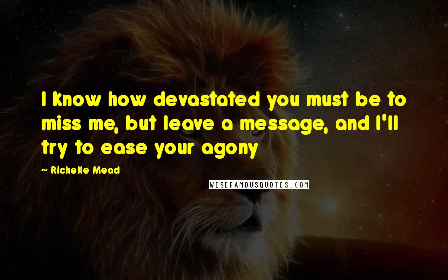 Richelle Mead Quotes: I know how devastated you must be to miss me, but leave a message, and I'll try to ease your agony