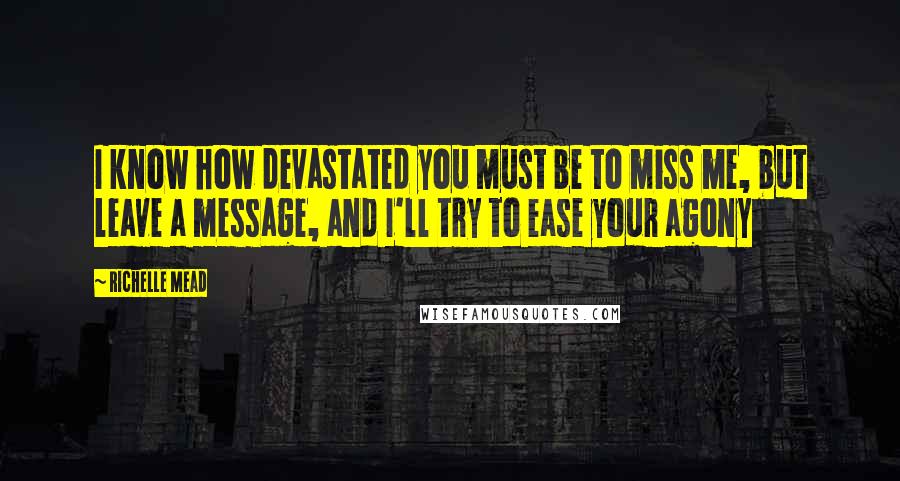 Richelle Mead Quotes: I know how devastated you must be to miss me, but leave a message, and I'll try to ease your agony