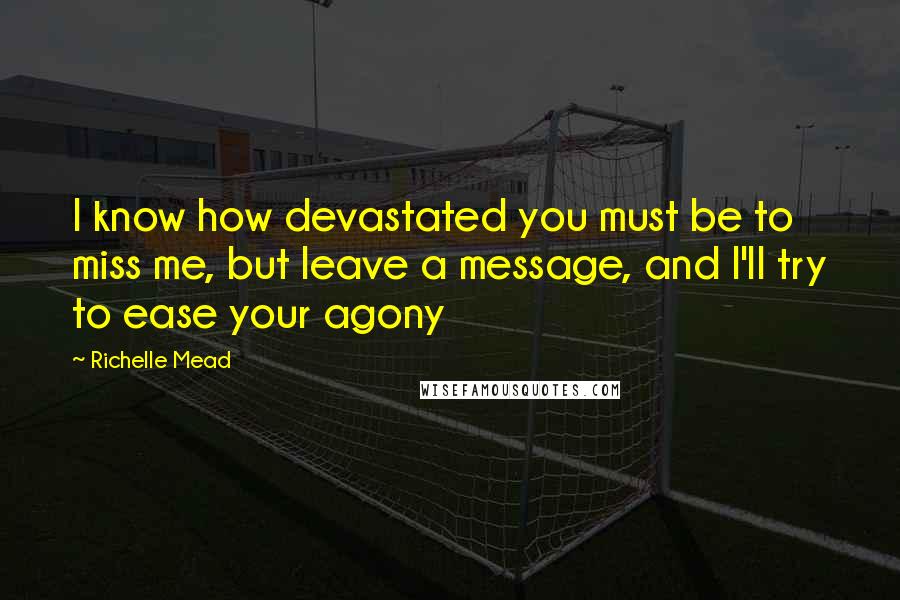 Richelle Mead Quotes: I know how devastated you must be to miss me, but leave a message, and I'll try to ease your agony