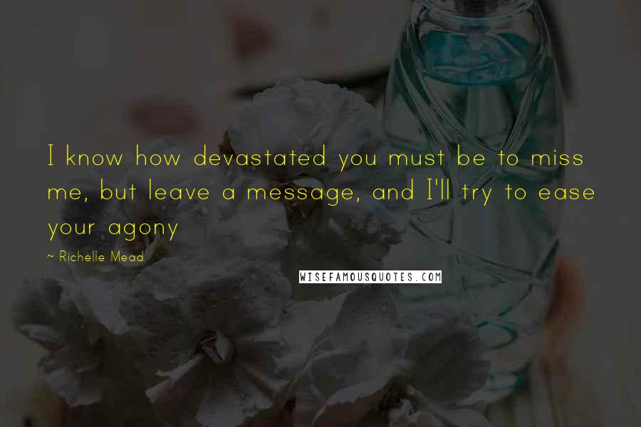 Richelle Mead Quotes: I know how devastated you must be to miss me, but leave a message, and I'll try to ease your agony