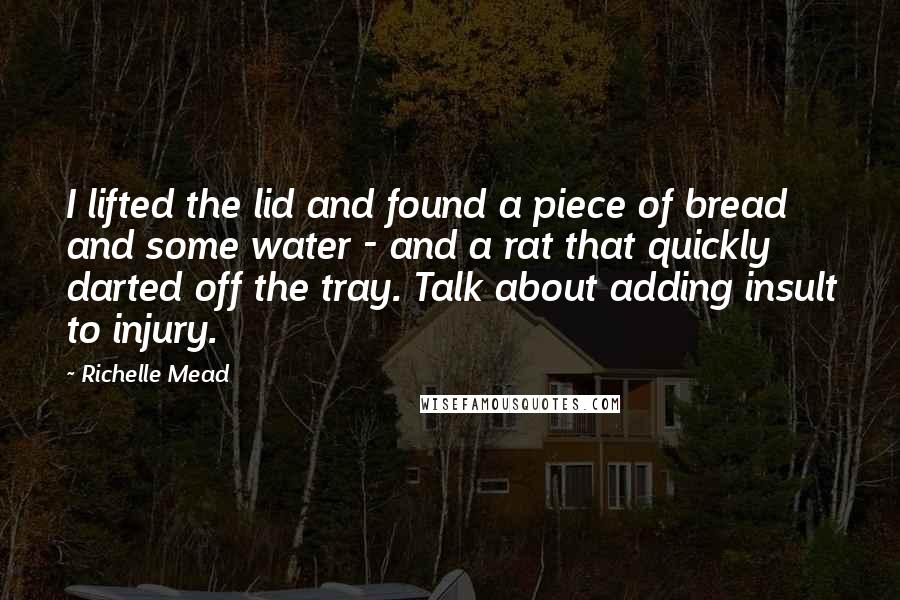 Richelle Mead Quotes: I lifted the lid and found a piece of bread and some water - and a rat that quickly darted off the tray. Talk about adding insult to injury.