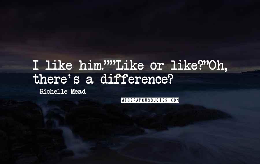Richelle Mead Quotes: I like him.""Like or like?"Oh, there's a difference?