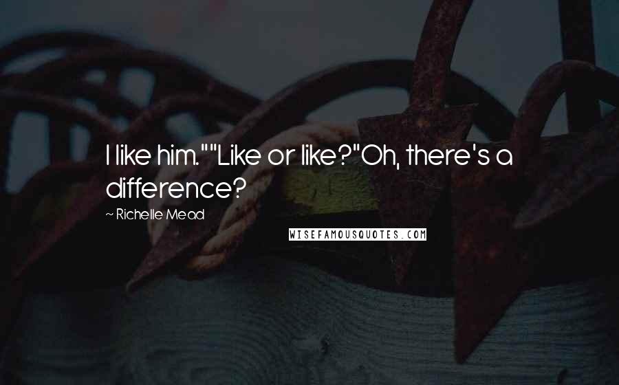 Richelle Mead Quotes: I like him.""Like or like?"Oh, there's a difference?