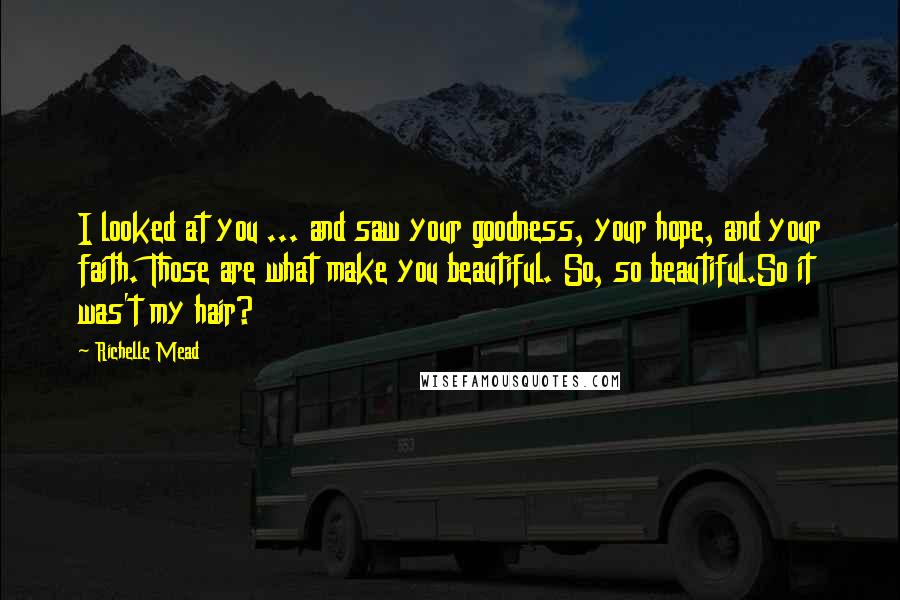 Richelle Mead Quotes: I looked at you ... and saw your goodness, your hope, and your faith. Those are what make you beautiful. So, so beautiful.So it was't my hair?