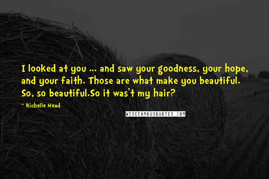 Richelle Mead Quotes: I looked at you ... and saw your goodness, your hope, and your faith. Those are what make you beautiful. So, so beautiful.So it was't my hair?