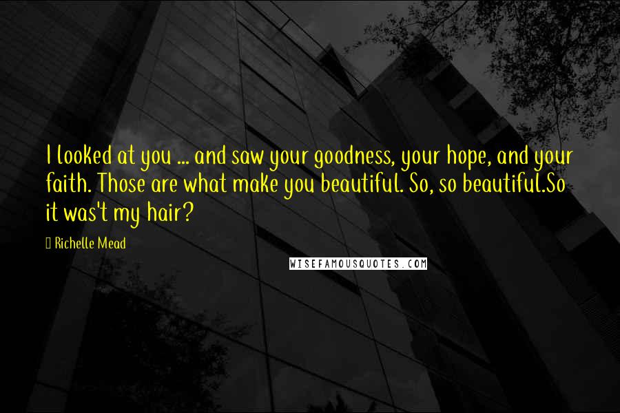Richelle Mead Quotes: I looked at you ... and saw your goodness, your hope, and your faith. Those are what make you beautiful. So, so beautiful.So it was't my hair?