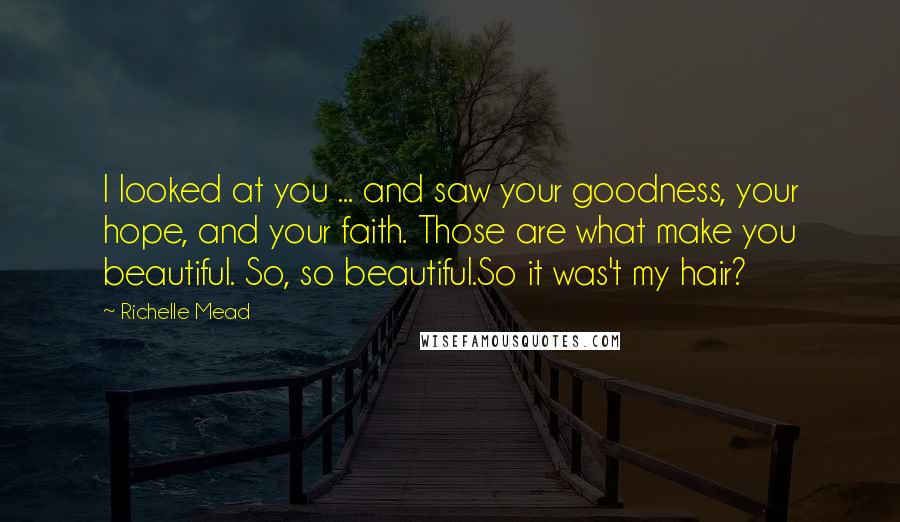 Richelle Mead Quotes: I looked at you ... and saw your goodness, your hope, and your faith. Those are what make you beautiful. So, so beautiful.So it was't my hair?