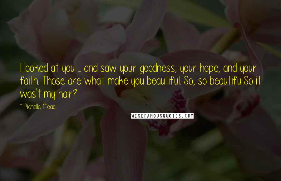 Richelle Mead Quotes: I looked at you ... and saw your goodness, your hope, and your faith. Those are what make you beautiful. So, so beautiful.So it was't my hair?