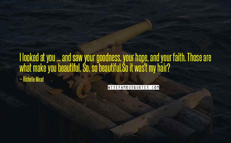 Richelle Mead Quotes: I looked at you ... and saw your goodness, your hope, and your faith. Those are what make you beautiful. So, so beautiful.So it was't my hair?