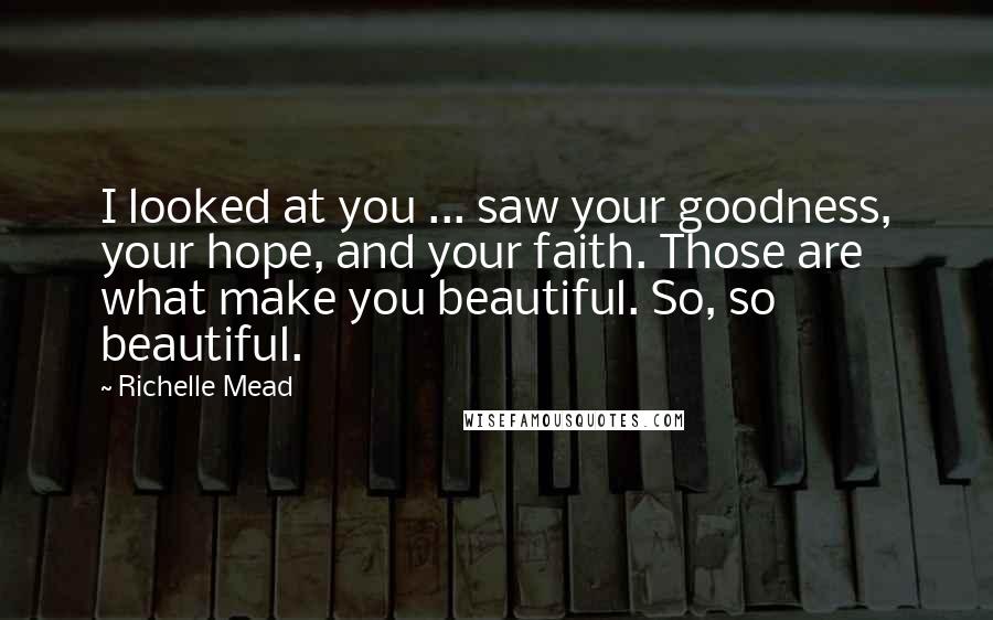 Richelle Mead Quotes: I looked at you ... saw your goodness, your hope, and your faith. Those are what make you beautiful. So, so beautiful.