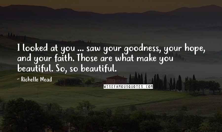 Richelle Mead Quotes: I looked at you ... saw your goodness, your hope, and your faith. Those are what make you beautiful. So, so beautiful.