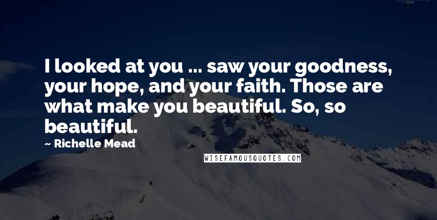 Richelle Mead Quotes: I looked at you ... saw your goodness, your hope, and your faith. Those are what make you beautiful. So, so beautiful.
