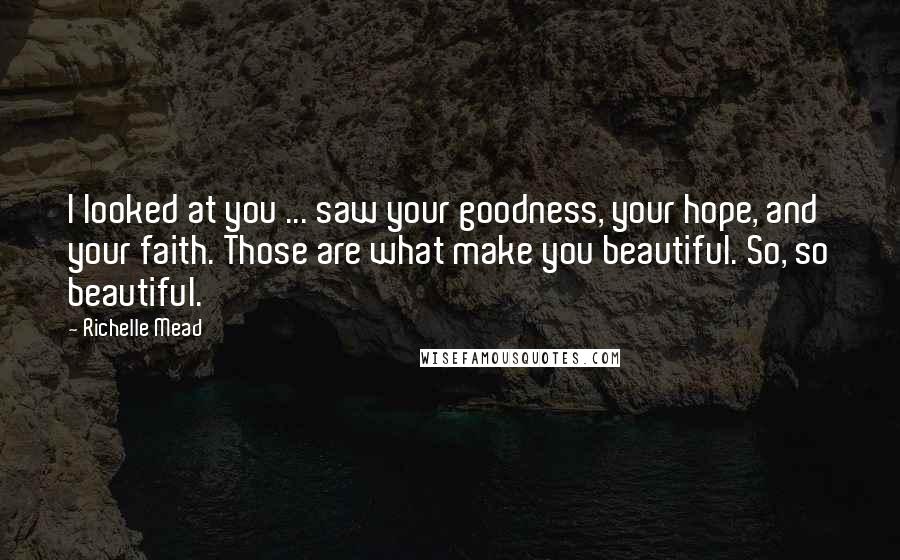 Richelle Mead Quotes: I looked at you ... saw your goodness, your hope, and your faith. Those are what make you beautiful. So, so beautiful.