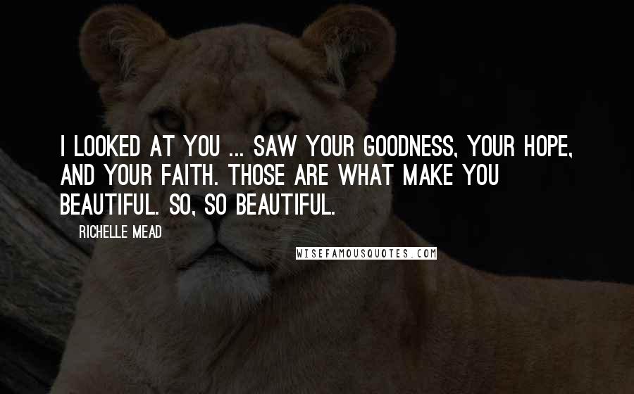 Richelle Mead Quotes: I looked at you ... saw your goodness, your hope, and your faith. Those are what make you beautiful. So, so beautiful.