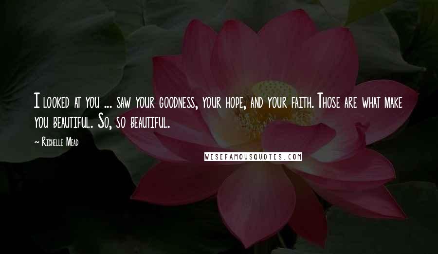 Richelle Mead Quotes: I looked at you ... saw your goodness, your hope, and your faith. Those are what make you beautiful. So, so beautiful.