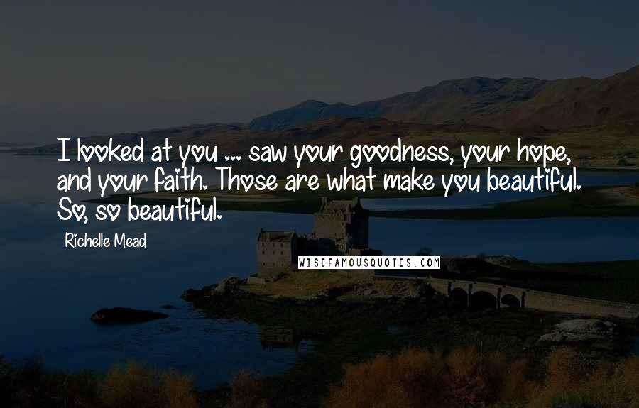 Richelle Mead Quotes: I looked at you ... saw your goodness, your hope, and your faith. Those are what make you beautiful. So, so beautiful.