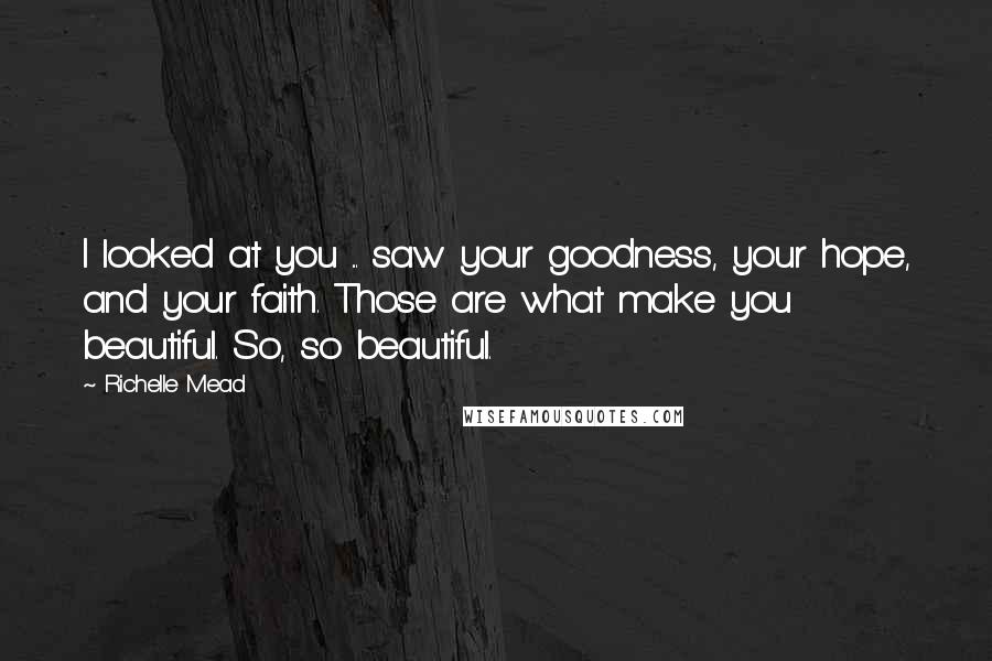 Richelle Mead Quotes: I looked at you ... saw your goodness, your hope, and your faith. Those are what make you beautiful. So, so beautiful.