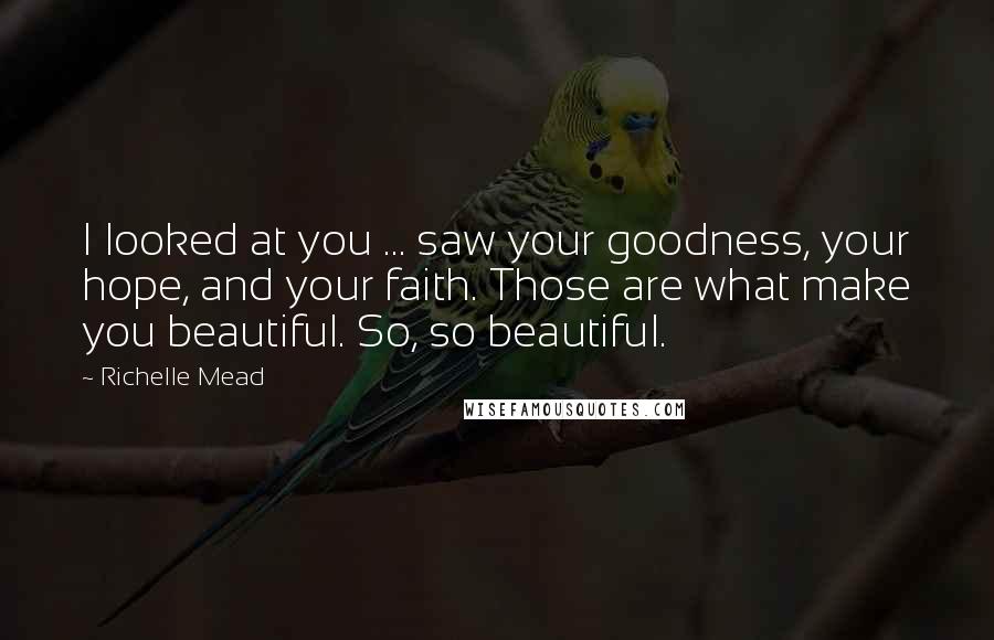 Richelle Mead Quotes: I looked at you ... saw your goodness, your hope, and your faith. Those are what make you beautiful. So, so beautiful.