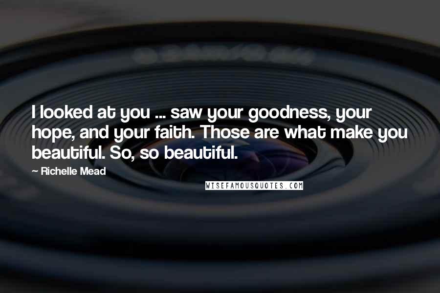 Richelle Mead Quotes: I looked at you ... saw your goodness, your hope, and your faith. Those are what make you beautiful. So, so beautiful.