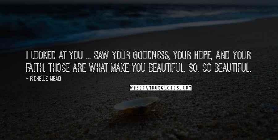 Richelle Mead Quotes: I looked at you ... saw your goodness, your hope, and your faith. Those are what make you beautiful. So, so beautiful.