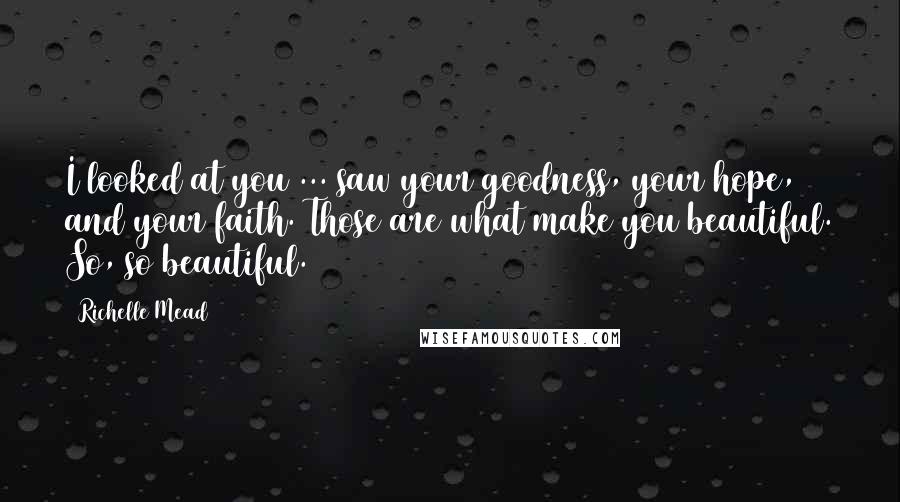 Richelle Mead Quotes: I looked at you ... saw your goodness, your hope, and your faith. Those are what make you beautiful. So, so beautiful.