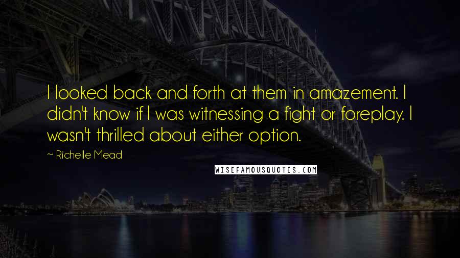 Richelle Mead Quotes: I looked back and forth at them in amazement. I didn't know if I was witnessing a fight or foreplay. I wasn't thrilled about either option.