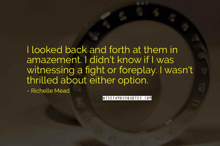 Richelle Mead Quotes: I looked back and forth at them in amazement. I didn't know if I was witnessing a fight or foreplay. I wasn't thrilled about either option.