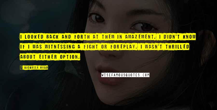 Richelle Mead Quotes: I looked back and forth at them in amazement. I didn't know if I was witnessing a fight or foreplay. I wasn't thrilled about either option.