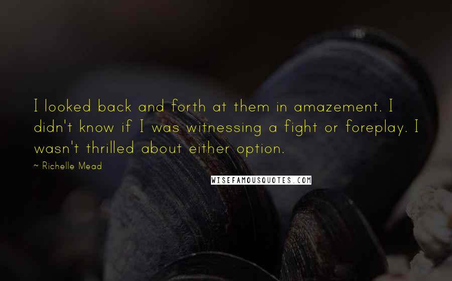 Richelle Mead Quotes: I looked back and forth at them in amazement. I didn't know if I was witnessing a fight or foreplay. I wasn't thrilled about either option.