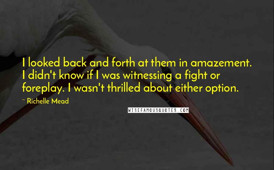 Richelle Mead Quotes: I looked back and forth at them in amazement. I didn't know if I was witnessing a fight or foreplay. I wasn't thrilled about either option.