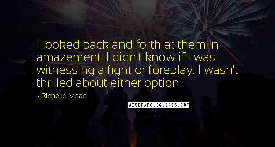 Richelle Mead Quotes: I looked back and forth at them in amazement. I didn't know if I was witnessing a fight or foreplay. I wasn't thrilled about either option.