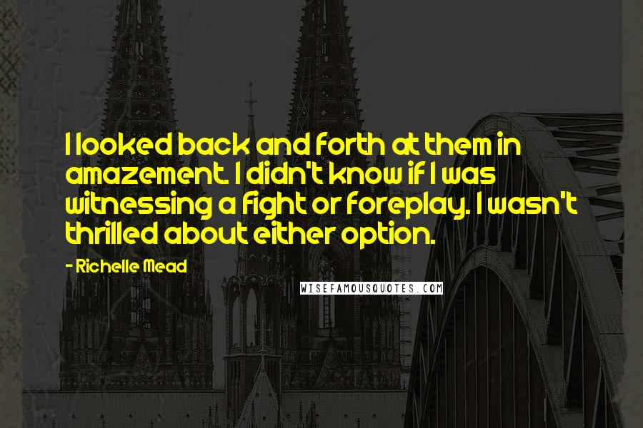 Richelle Mead Quotes: I looked back and forth at them in amazement. I didn't know if I was witnessing a fight or foreplay. I wasn't thrilled about either option.