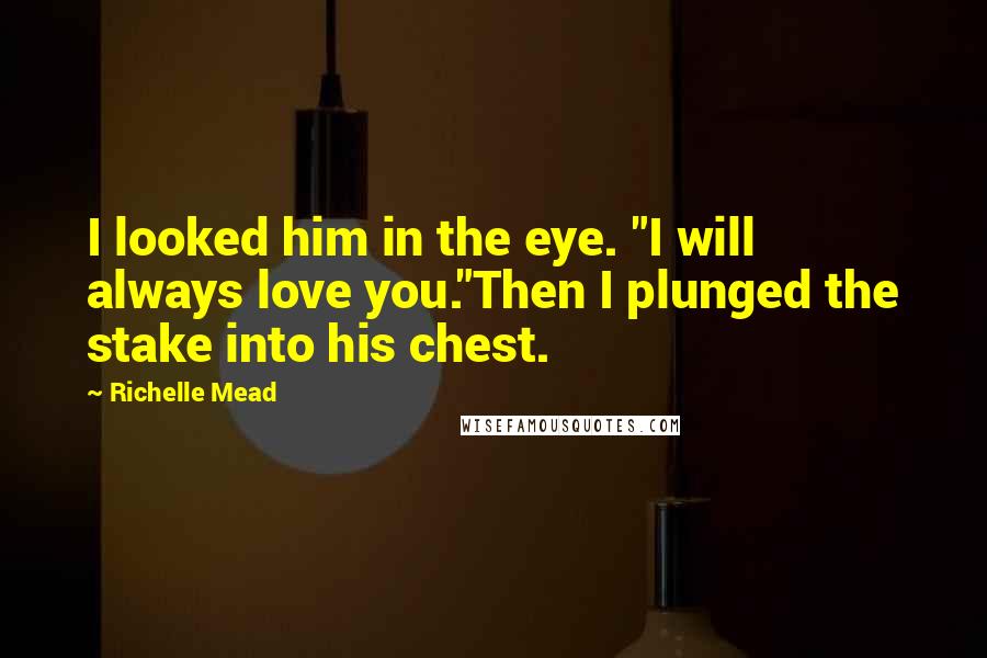 Richelle Mead Quotes: I looked him in the eye. "I will always love you."Then I plunged the stake into his chest.