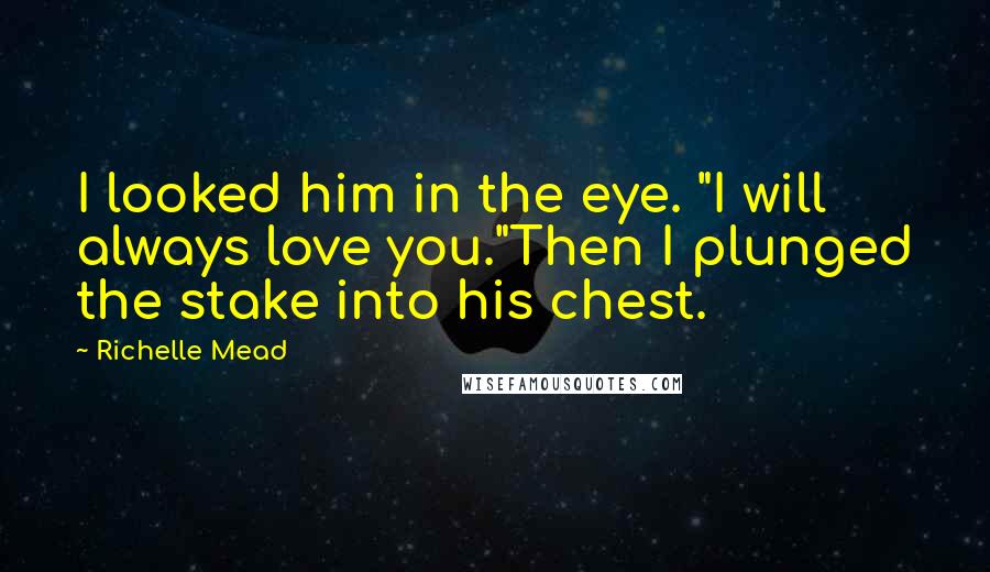 Richelle Mead Quotes: I looked him in the eye. "I will always love you."Then I plunged the stake into his chest.