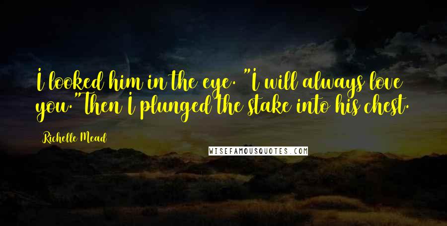 Richelle Mead Quotes: I looked him in the eye. "I will always love you."Then I plunged the stake into his chest.